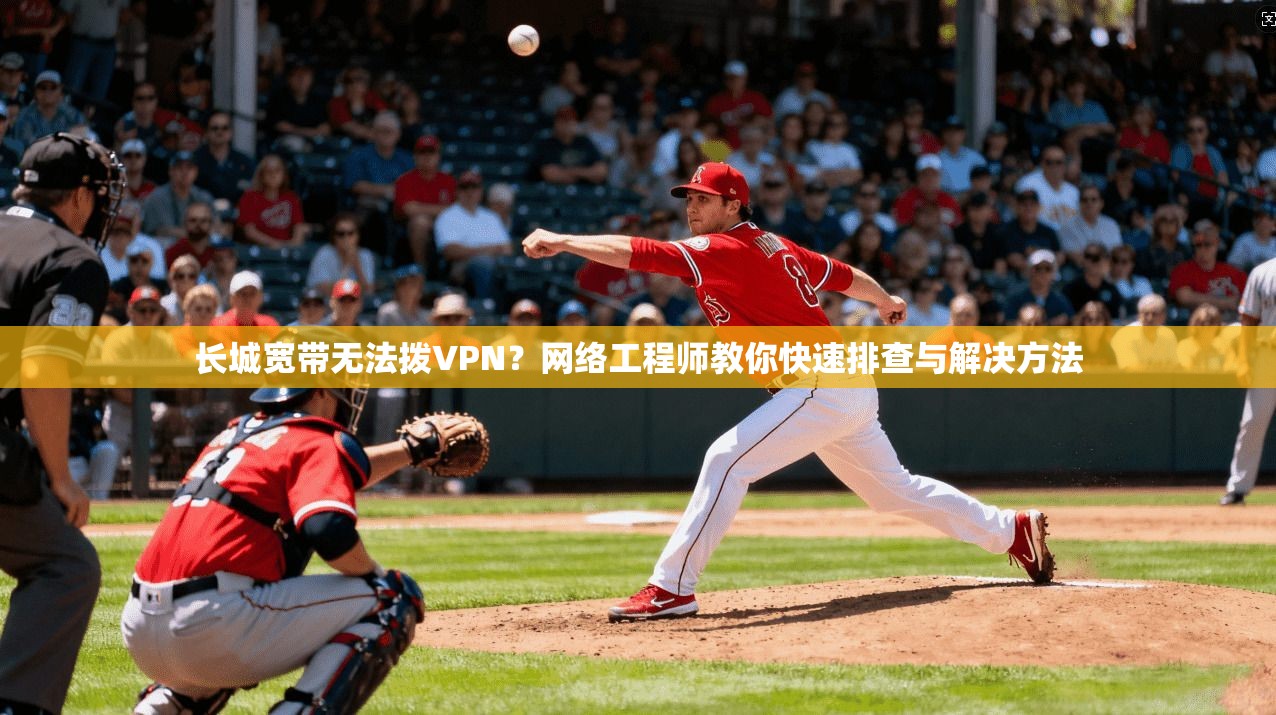 长城宽带无法拨VPN？网络工程师教你快速排查与解决方法