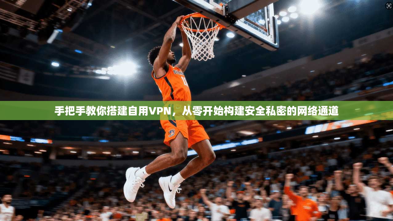 手把手教你搭建自用VPN，从零开始构建安全私密的网络通道