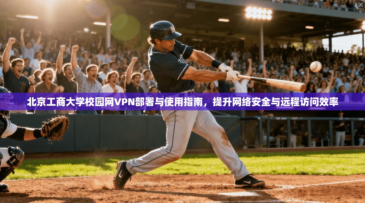 北京工商大学校园网VPN部署与使用指南,提升网络安全与远程访问效率 北京工商大学校园网VPN部署与使用指南,提升网络安全与远程访问效率