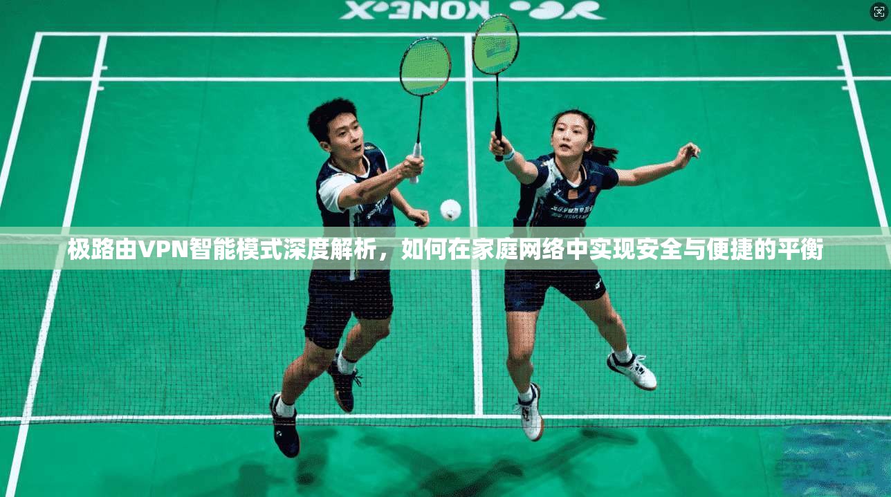 极路由VPN智能模式深度解析，如何在家庭网络中实现安全与便捷的平衡