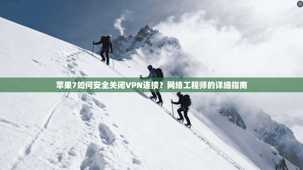 苹果7如何安全关闭VPN连接？网络工程师的详细指南