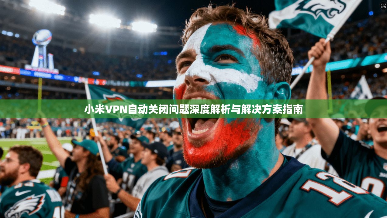 小米VPN自动关闭问题深度解析与解决方案指南 小米VPN自动关闭问题深度解析与解决方案指南
