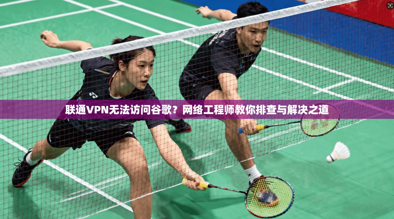 联通VPN无法访问谷歌？网络工程师教你排查与解决之道