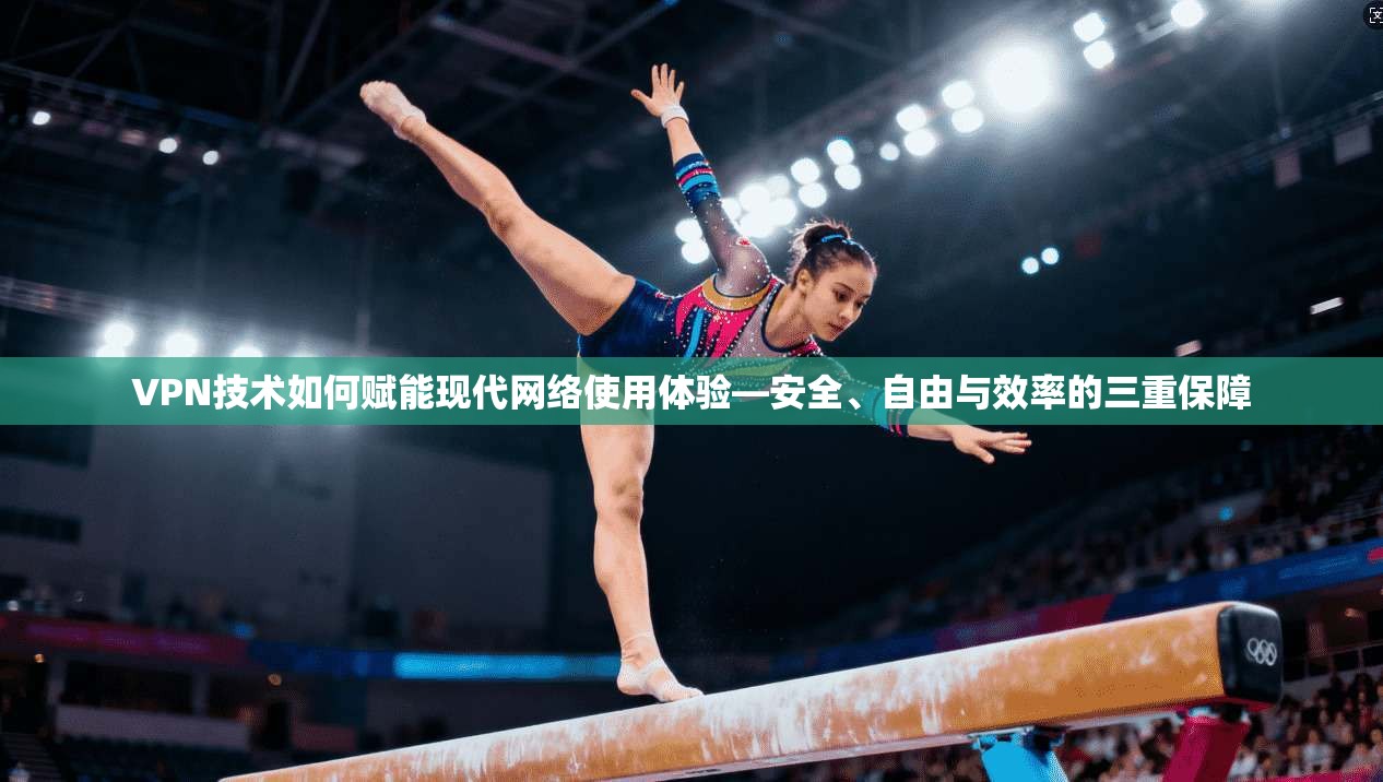 VPN技术如何赋能现代网络使用体验—安全、自由与效率的三重保障 VPN技术如何赋能现代网络使用体验—安全、自由与效率的三重保障