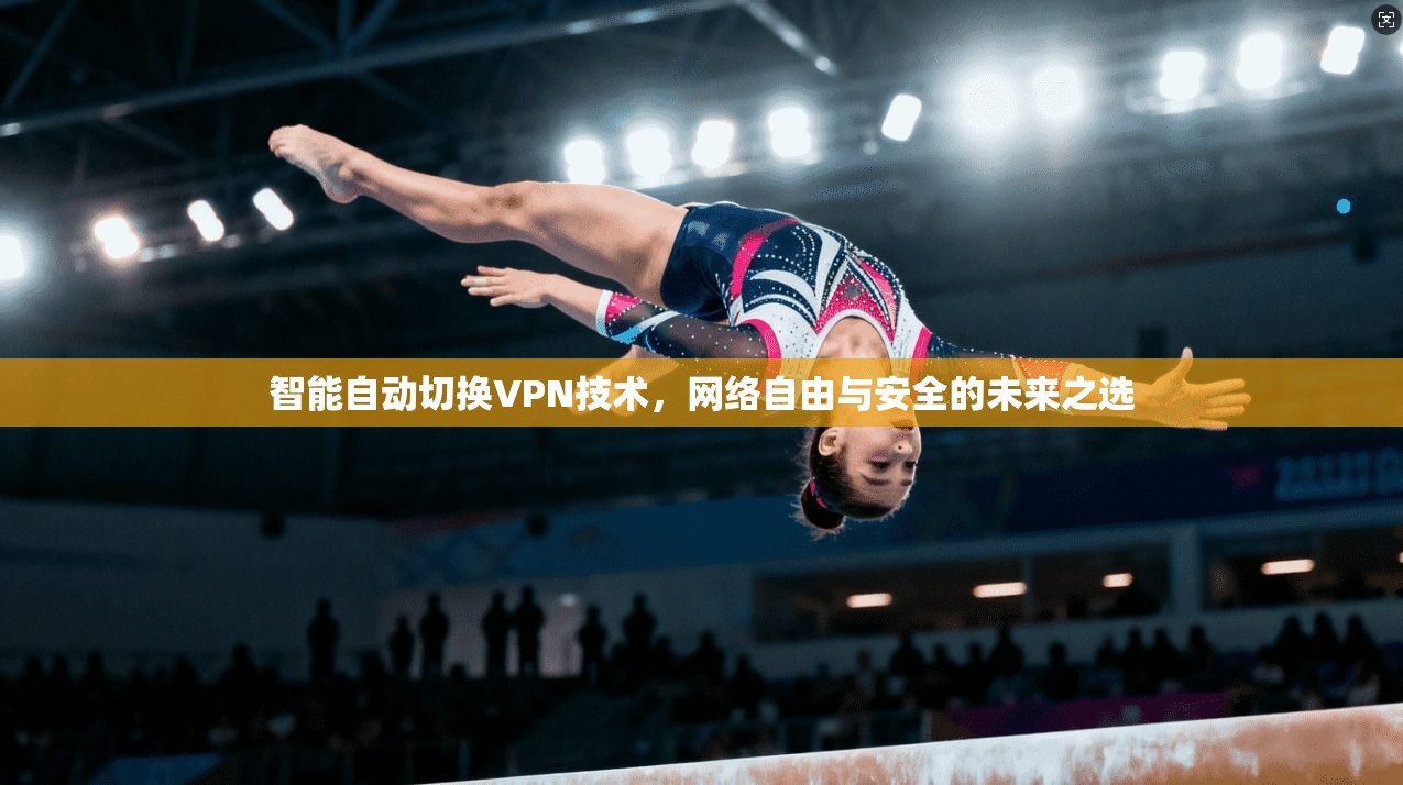 智能自动切换VPN技术，网络自由与安全的未来之选