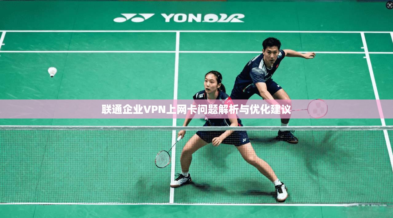 联通企业VPN上网卡问题解析与优化建议 联通企业VPN上网卡问题解析与优化建议