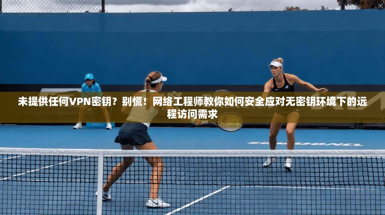 未提供任何VPN密钥?别慌!网络工程师教你如何安全应对无密钥环境下的远程访问需求 未提供任何VPN密钥?别慌!网络工程师教你如何安全应对无密钥环境下的远程访问需求