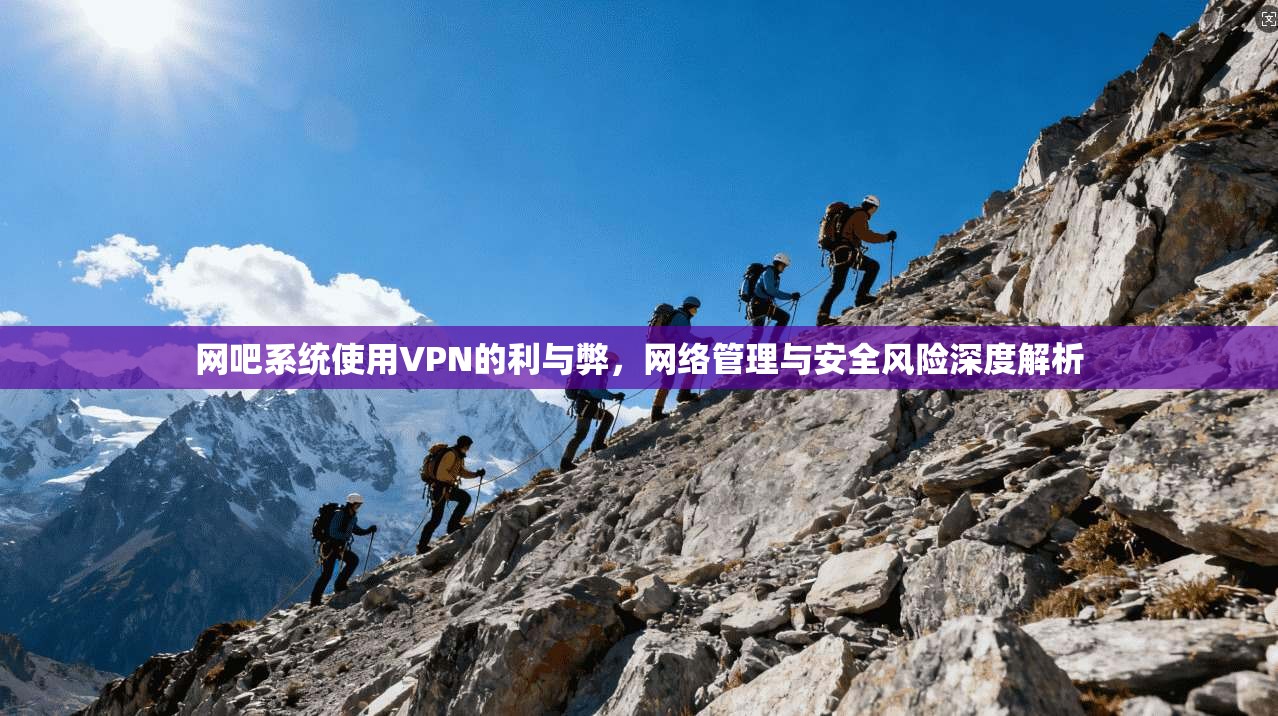 网吧系统使用VPN的利与弊,网络管理与安全风险深度解析 网吧系统使用VPN的利与弊,网络管理与安全风险深度解析