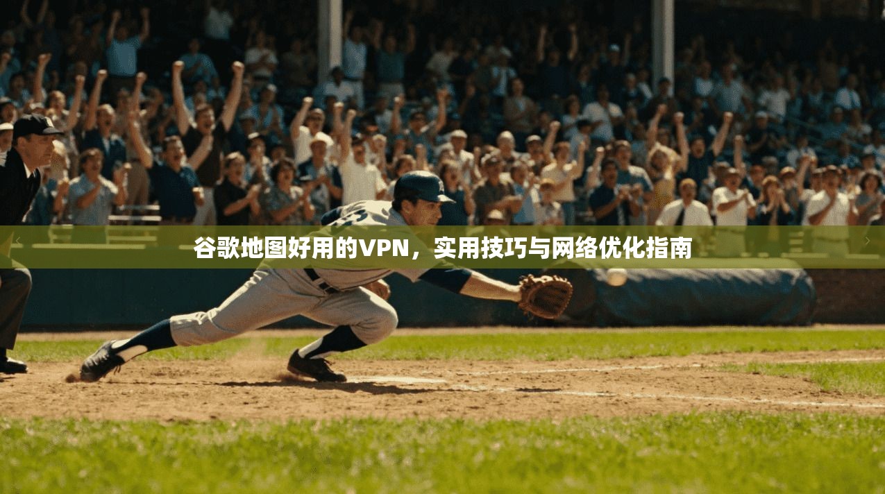 谷歌地图好用的VPN,实用技巧与网络优化指南 谷歌地图好用的VPN,实用技巧与网络优化指南