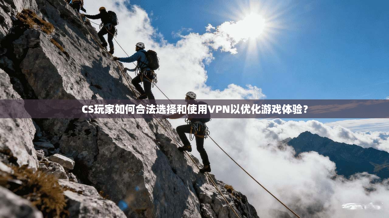 CS玩家如何合法选择和使用VPN以优化游戏体验？