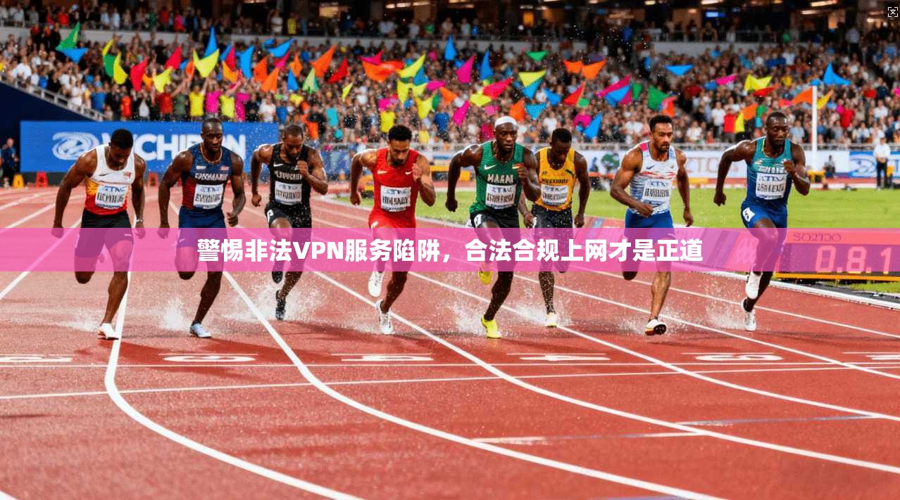 警惕非法VPN服务陷阱，合法合规上网才是正道