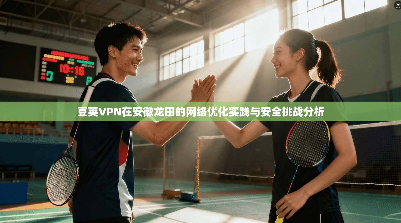 豆荚VPN在安徽龙田的网络优化实践与安全挑战分析 豆荚VPN在安徽龙田的网络优化实践与安全挑战分析