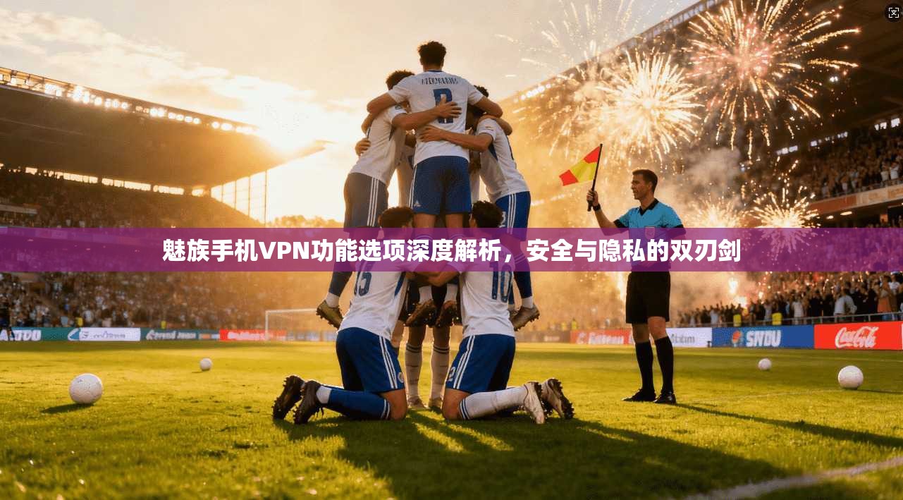 魅族手机VPN功能选项深度解析,安全与隐私的双刃剑 魅族手机VPN功能选项深度解析,安全与隐私的双刃剑