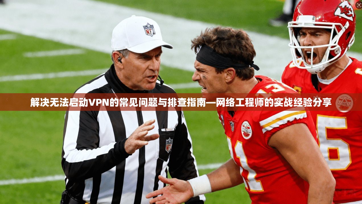 解决无法启动VPN的常见问题与排查指南—网络工程师的实战经验分享 解决无法启动VPN的常见问题与排查指南—网络工程师的实战经验分享