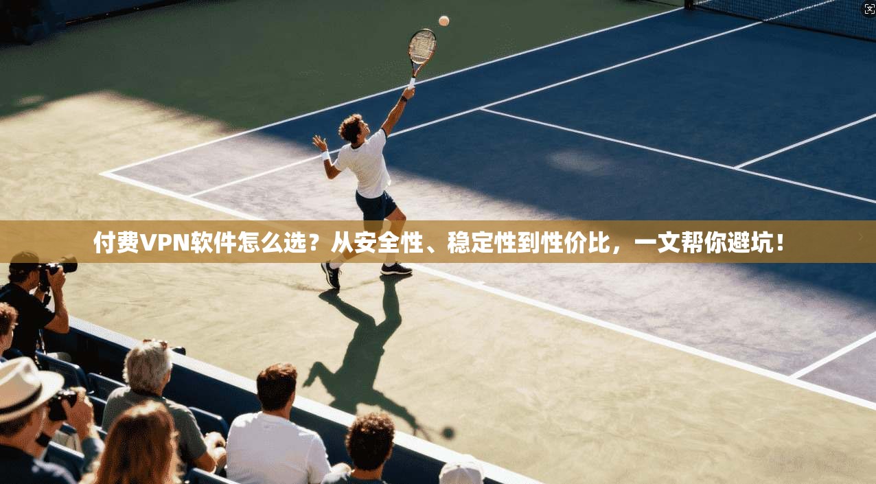 付费VPN软件怎么选?从安全性、稳定性到性价比,一文帮你避坑! 付费VPN软件怎么选?从安全性、稳定性到性价比,一文帮你避坑!