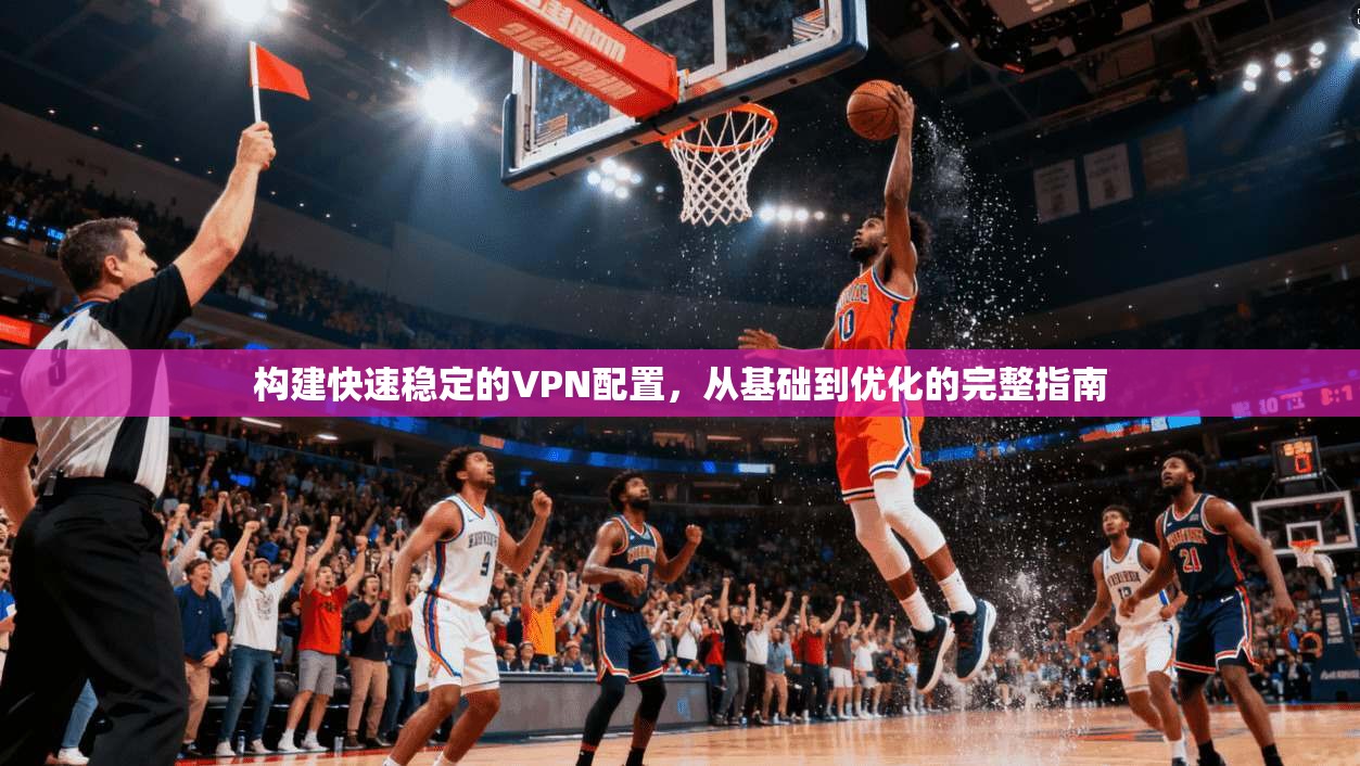 构建快速稳定的VPN配置,从基础到优化的完整指南 构建快速稳定的VPN配置,从基础到优化的完整指南