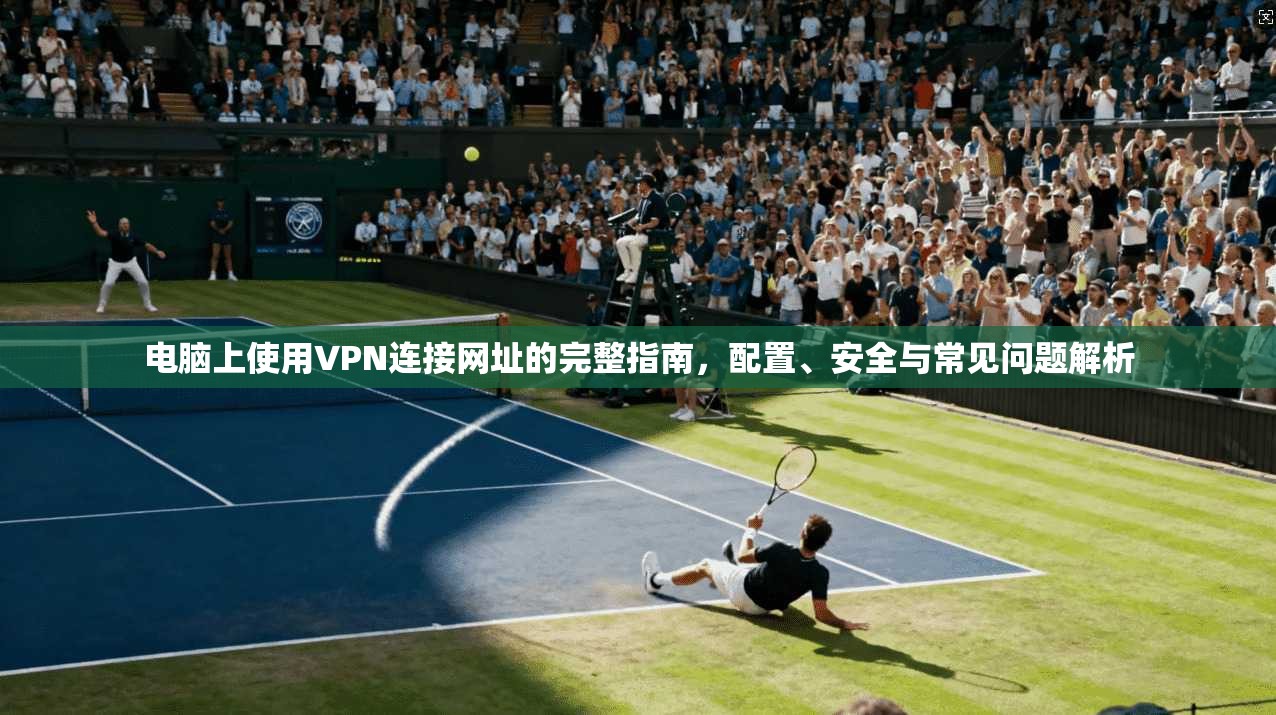 电脑上使用VPN连接网址的完整指南,配置、安全与常见问题解析 电脑上使用VPN连接网址的完整指南,配置、安全与常见问题解析