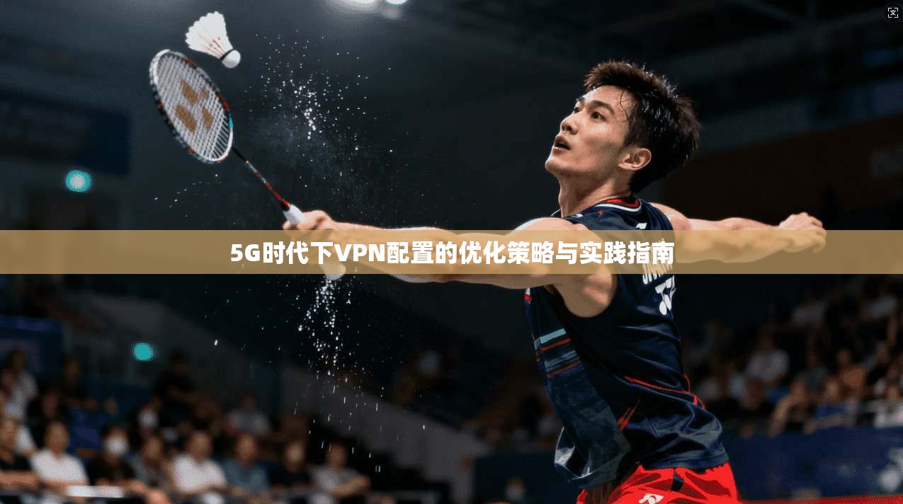 5G时代下VPN配置的优化策略与实践指南 5G时代下VPN配置的优化策略与实践指南