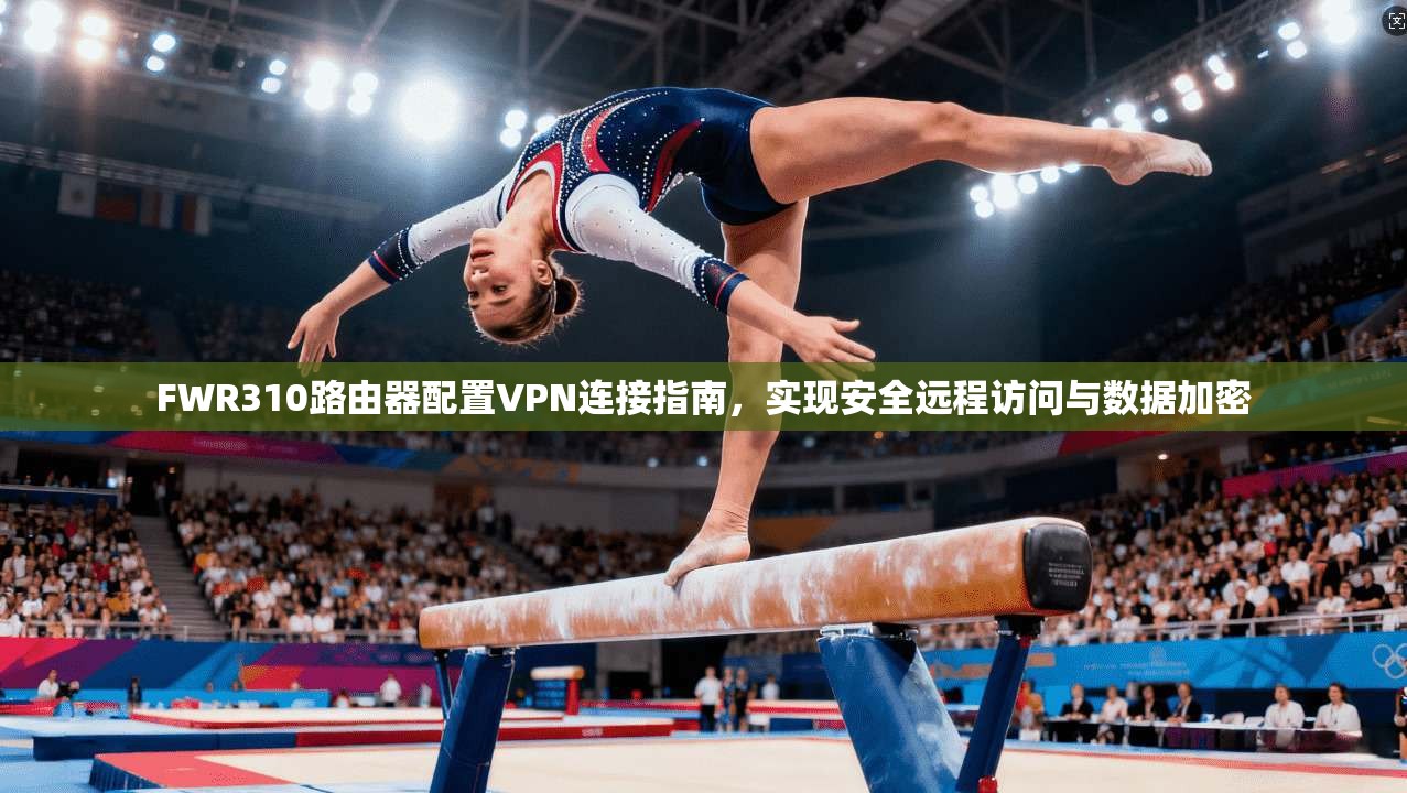 FWR310路由器配置VPN连接指南,实现安全远程访问与数据加密 FWR310路由器配置VPN连接指南,实现安全远程访问与数据加密