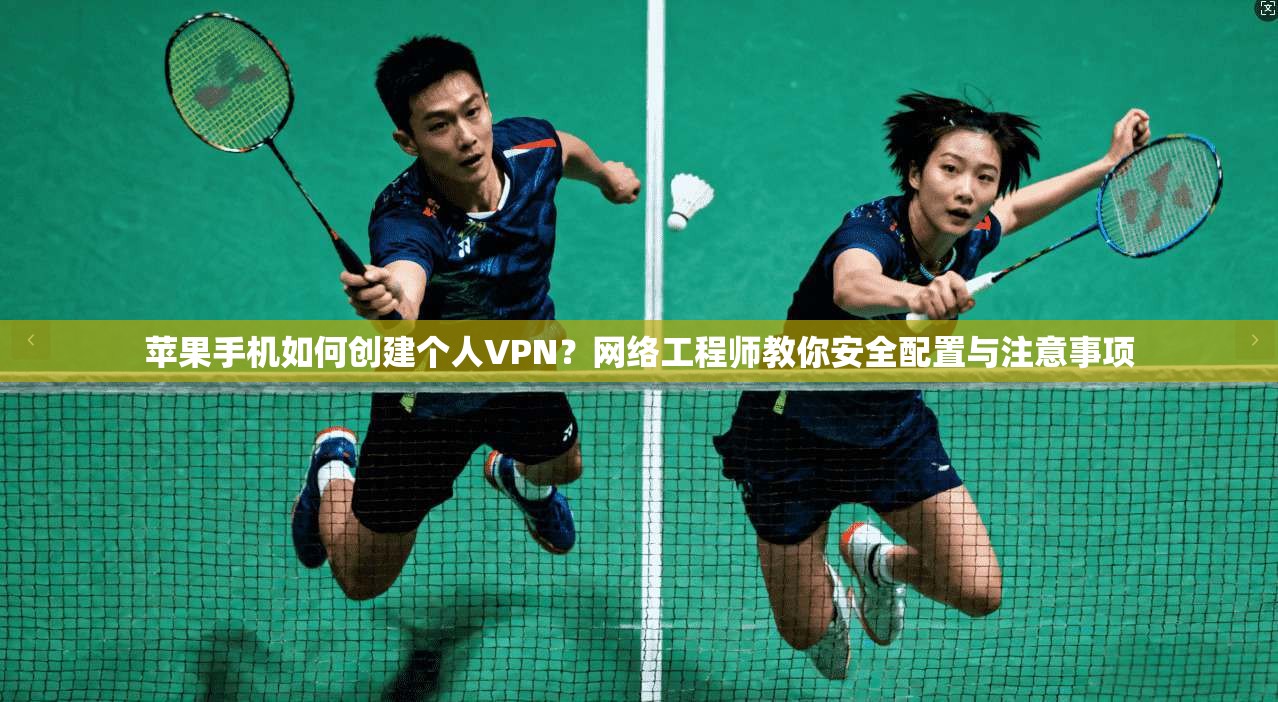 苹果手机如何创建个人VPN？网络工程师教你安全配置与注意事项