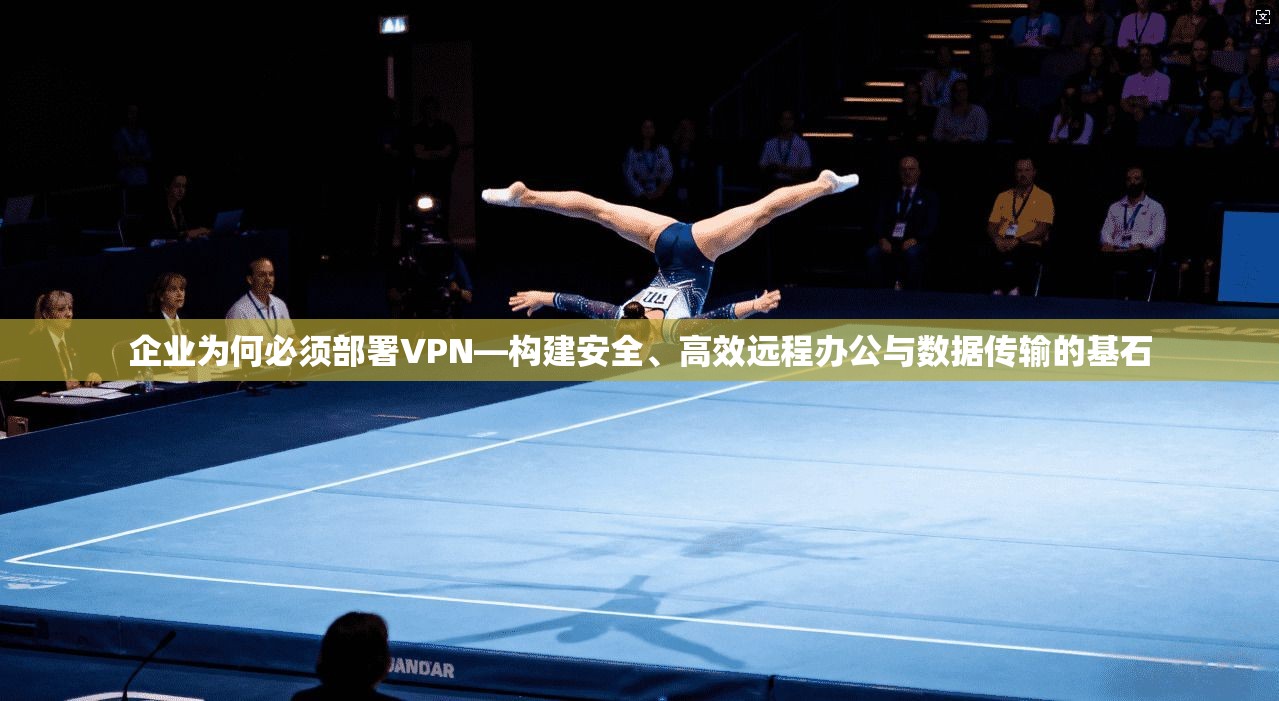 企业为何必须部署VPN—构建安全、高效远程办公与数据传输的基石 企业为何必须部署VPN—构建安全、高效远程办公与数据传输的基石