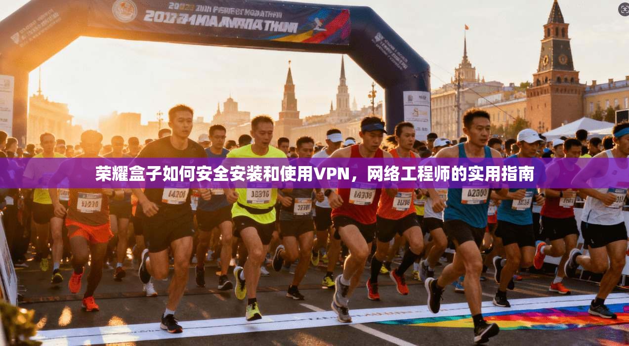 荣耀盒子如何安全安装和使用VPN,网络工程师的实用指南 荣耀盒子如何安全安装和使用VPN,网络工程师的实用指南