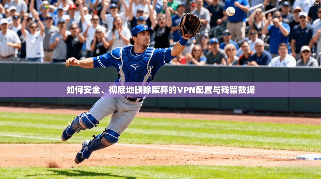 如何安全、彻底地删除废弃的VPN配置与残留数据 如何安全、彻底地删除废弃的VPN配置与残留数据