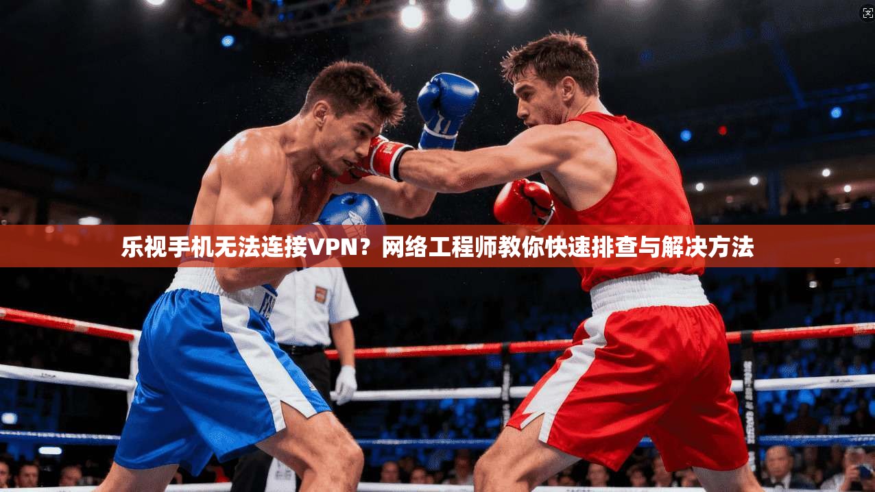 乐视手机无法连接VPN？网络工程师教你快速排查与解决方法