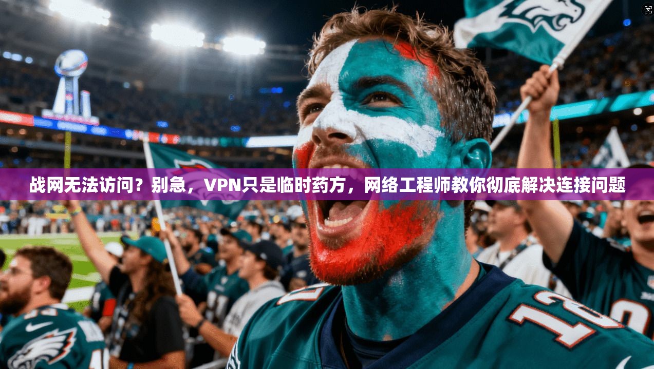 战网无法访问?别急,VPN只是临时药方,网络工程师教你彻底解决连接问题 战网无法访问?别急,VPN只是临时药方,网络工程师教你彻底解决连接问题