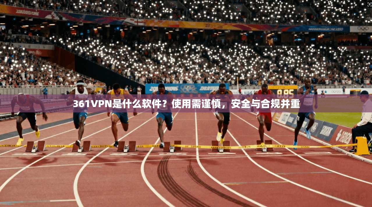 361VPN是什么软件?使用需谨慎,安全与合规并重 361VPN是什么软件?使用需谨慎,安全与合规并重