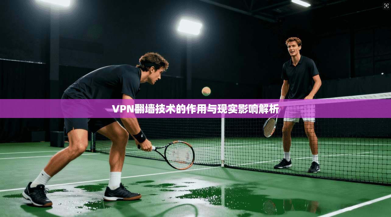 VPN翻墙技术的作用与现实影响解析 VPN翻墙技术的作用与现实影响解析