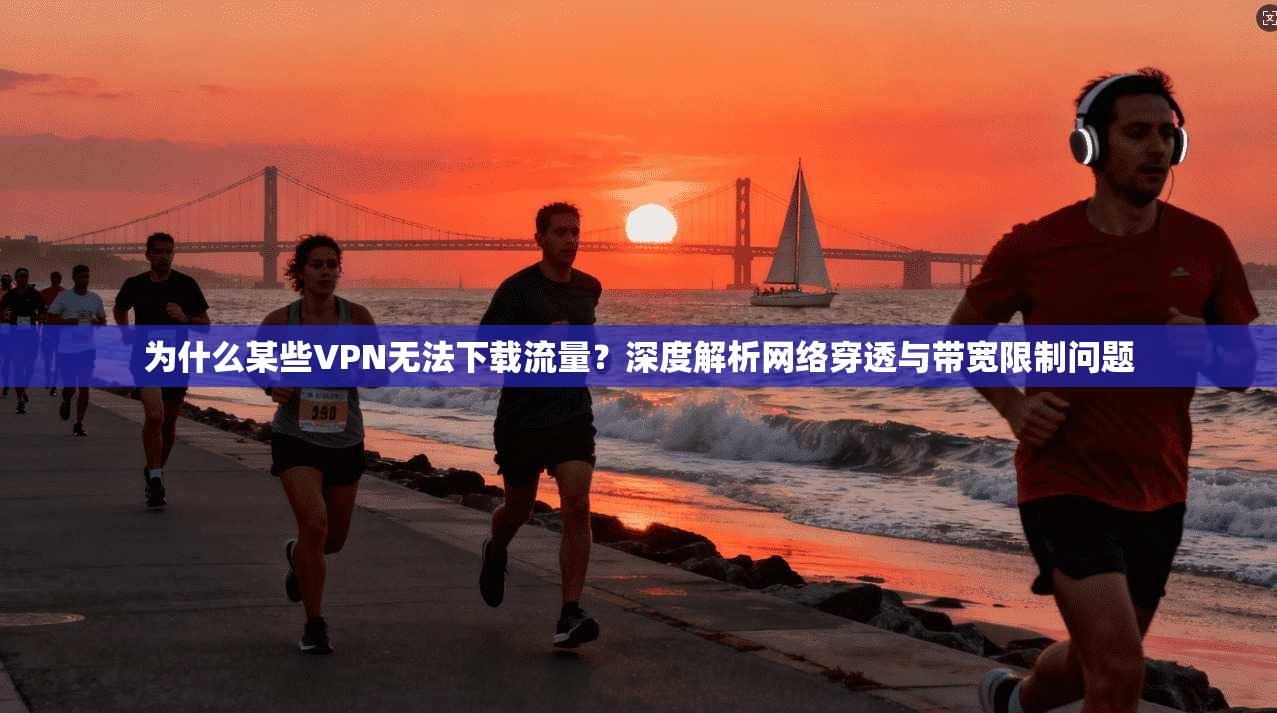 为什么某些VPN无法下载流量？深度解析网络穿透与带宽限制问题