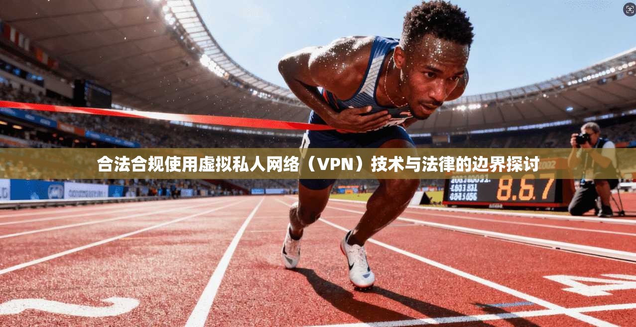 合法合规使用虚拟私人网络（VPN）技术与法律的边界探讨