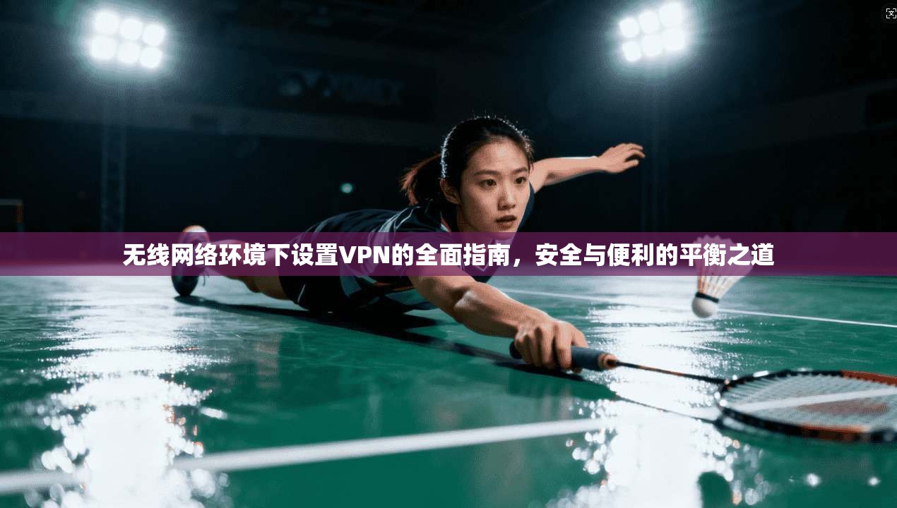 无线网络环境下设置VPN的全面指南，安全与便利的平衡之道