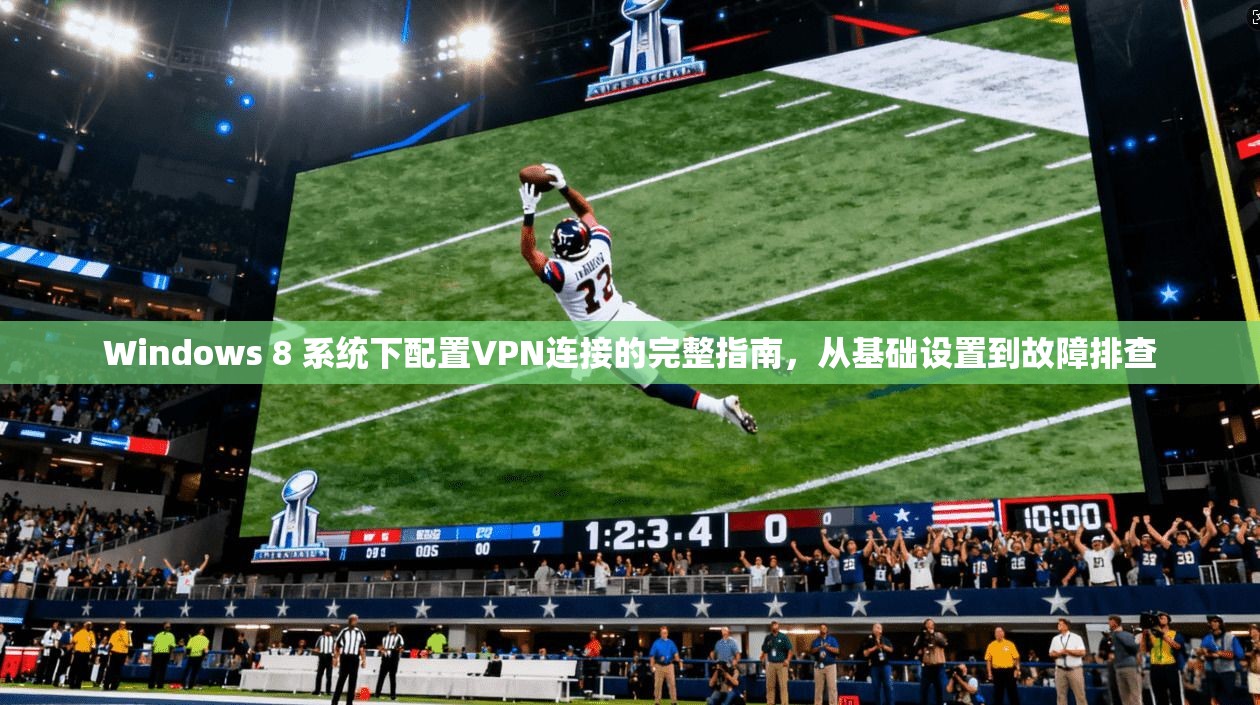 Windows 8 系统下配置VPN连接的完整指南,从基础设置到故障排查 Windows 8 系统下配置VPN连接的完整指南,从基础设置到故障排查