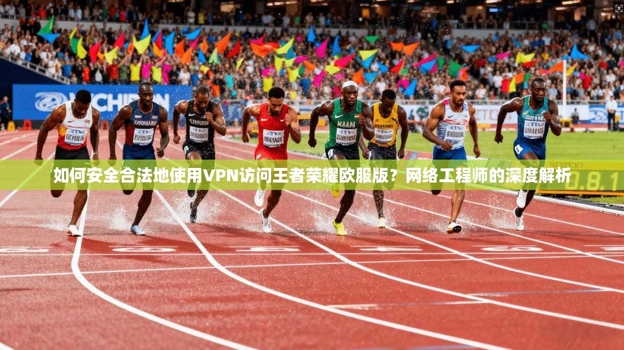 如何安全合法地使用VPN访问王者荣耀欧服版?网络工程师的深度解析 如何安全合法地使用VPN访问王者荣耀欧服版?网络工程师的深度解析