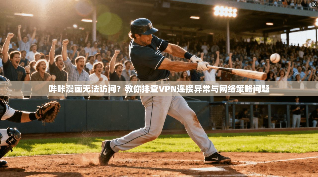 哔咔漫画无法访问?教你排查VPN连接异常与网络策略问题 哔咔漫画无法访问?教你排查VPN连接异常与网络策略问题