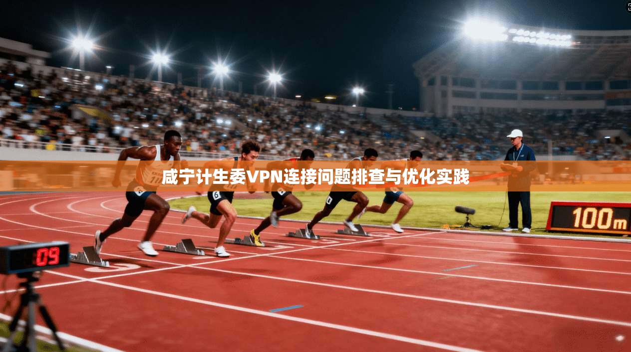 咸宁计生委VPN连接问题排查与优化实践 咸宁计生委VPN连接问题排查与优化实践
