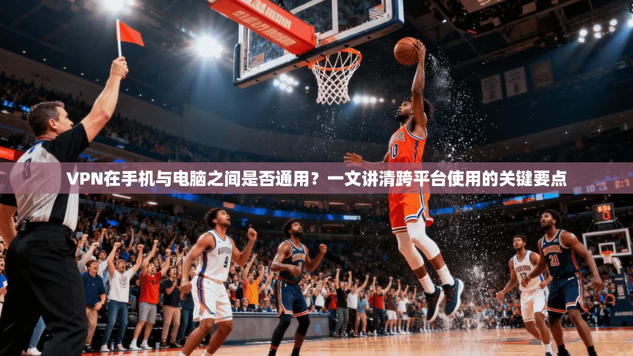VPN在手机与电脑之间是否通用?一文讲清跨平台使用的关键要点 VPN在手机与电脑之间是否通用?一文讲清跨平台使用的关键要点