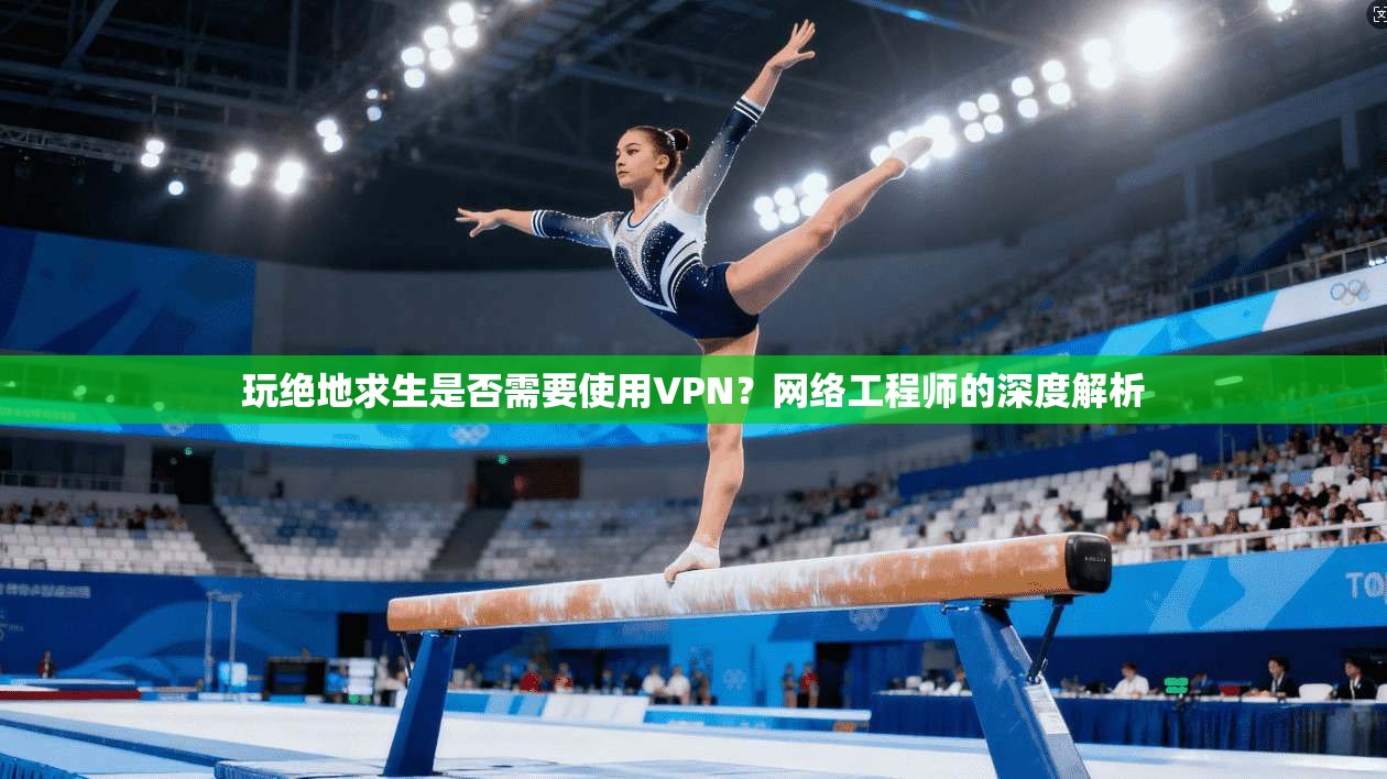 玩绝地求生是否需要使用VPN?网络工程师的深度解析 玩绝地求生是否需要使用VPN?网络工程师的深度解析