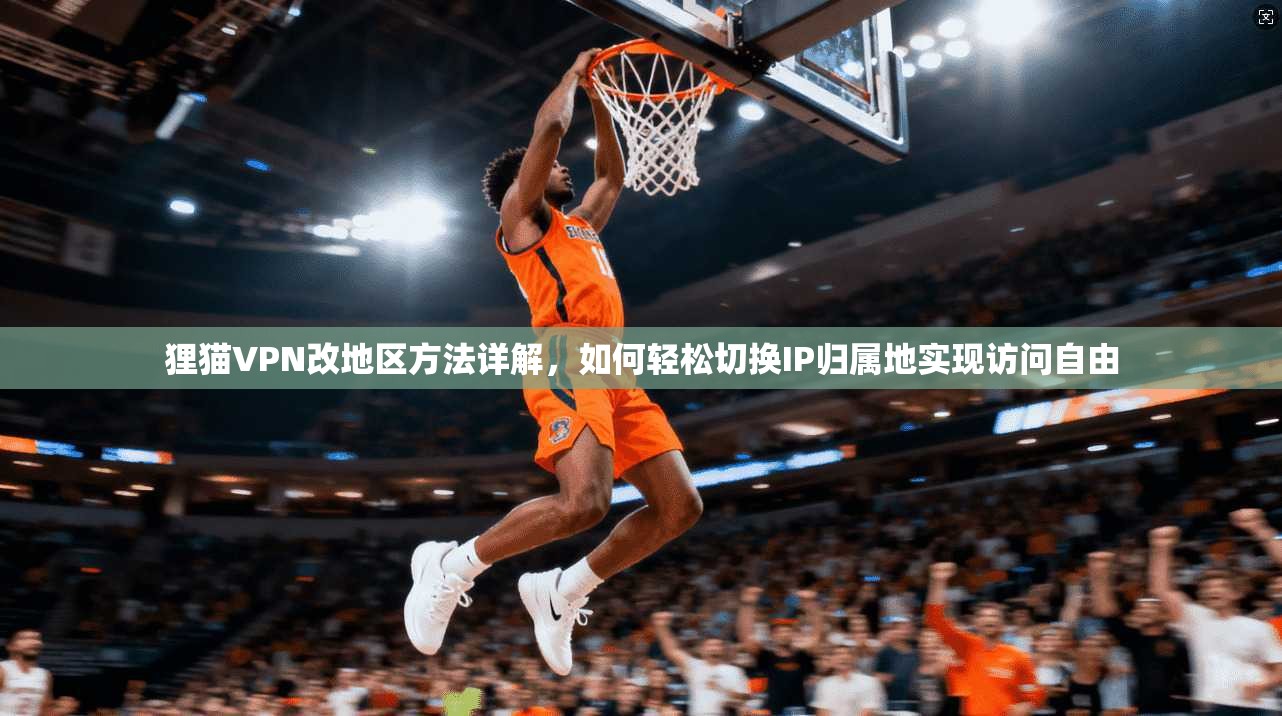 狸猫VPN改地区方法详解,如何轻松切换IP归属地实现访问自由 狸猫VPN改地区方法详解,如何轻松切换IP归属地实现访问自由