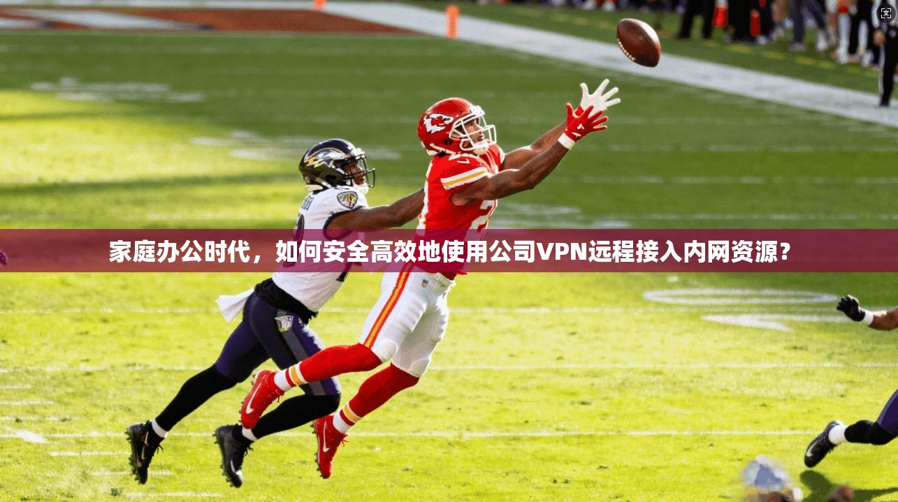 家庭办公时代,如何安全高效地使用公司VPN远程接入内网资源? 家庭办公时代,如何安全高效地使用公司VPN远程接入内网资源?