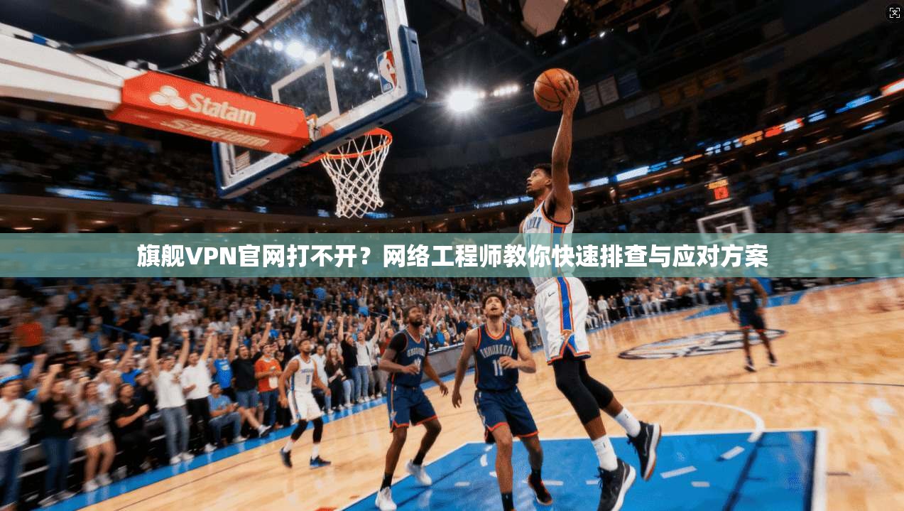 旗舰VPN官网打不开?网络工程师教你快速排查与应对方案 旗舰VPN官网打不开?网络工程师教你快速排查与应对方案