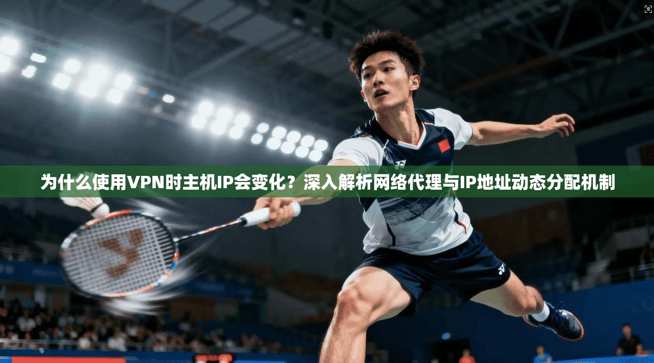 为什么使用VPN时主机IP会变化?深入解析网络代理与IP地址动态分配机制 为什么使用VPN时主机IP会变化?深入解析网络代理与IP地址动态分配机制
