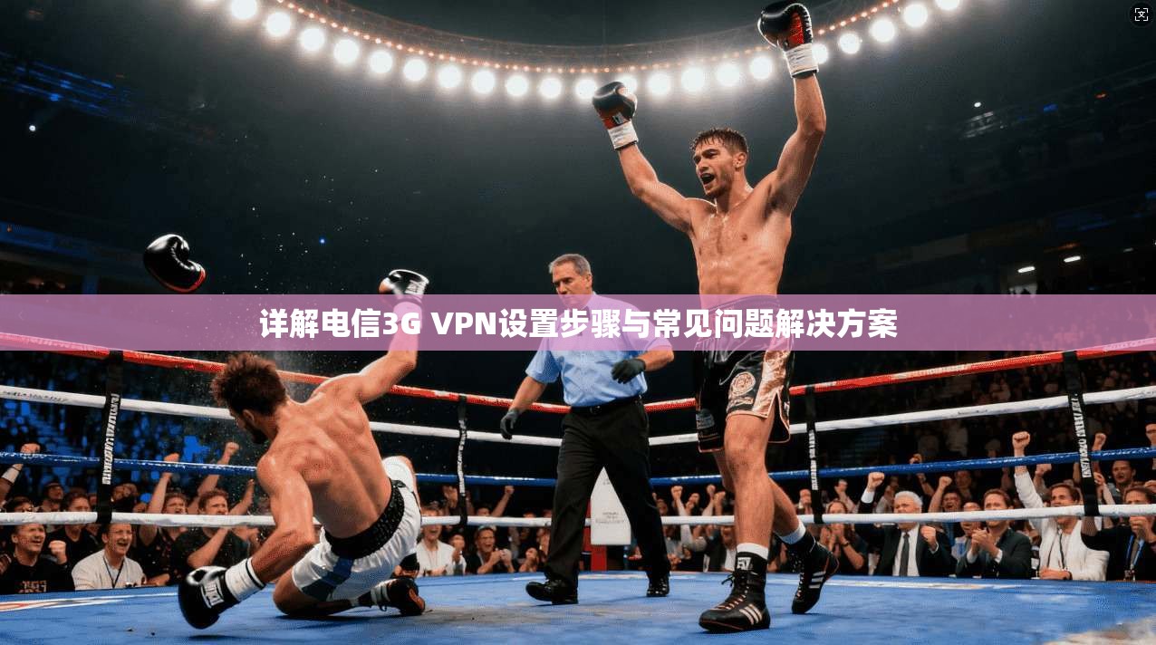 详解电信3G VPN设置步骤与常见问题解决方案