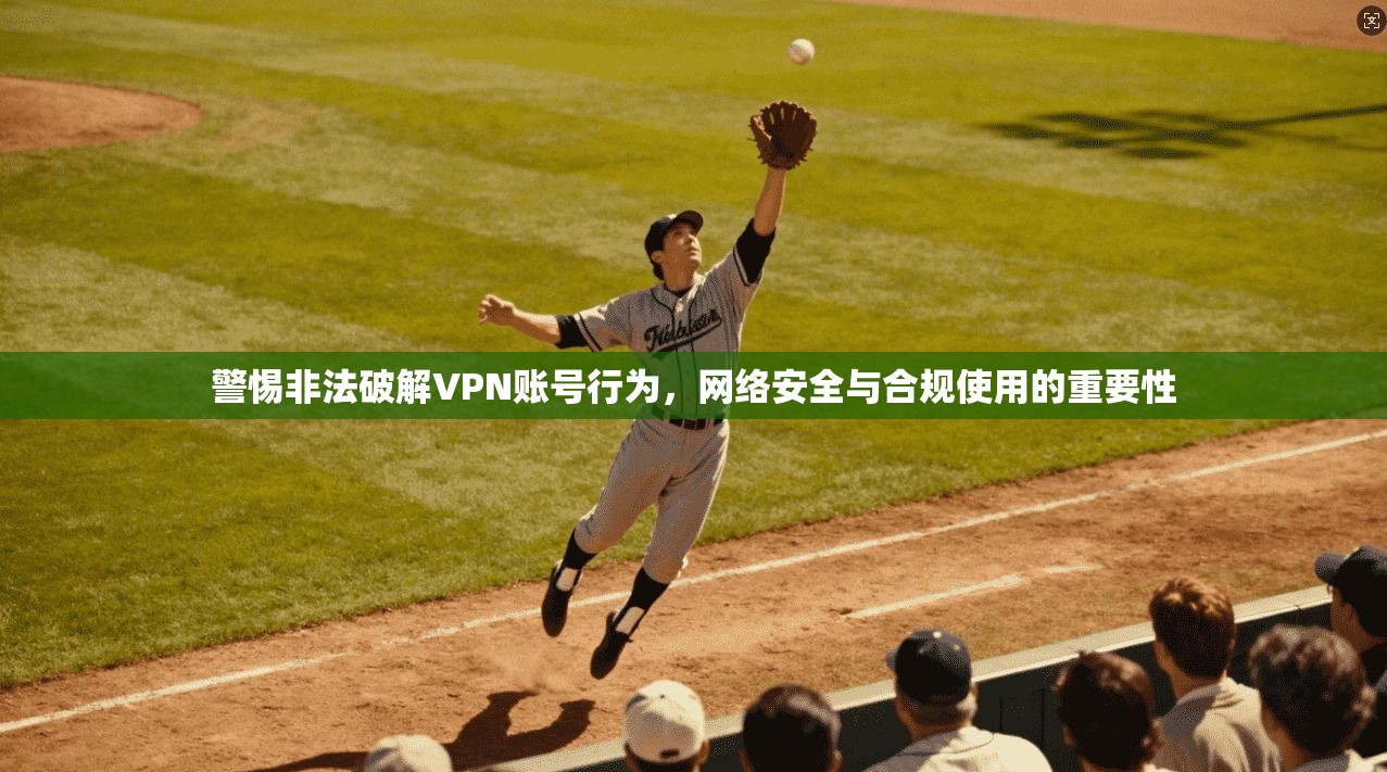 警惕非法破解VPN账号行为,网络安全与合规使用的重要性 警惕非法破解VPN账号行为,网络安全与合规使用的重要性