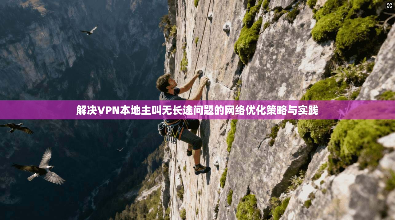 解决VPN本地主叫无长途问题的网络优化策略与实践 解决VPN本地主叫无长途问题的网络优化策略与实践