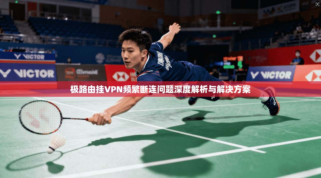 极路由挂VPN频繁断连问题深度解析与解决方案 极路由挂VPN频繁断连问题深度解析与解决方案