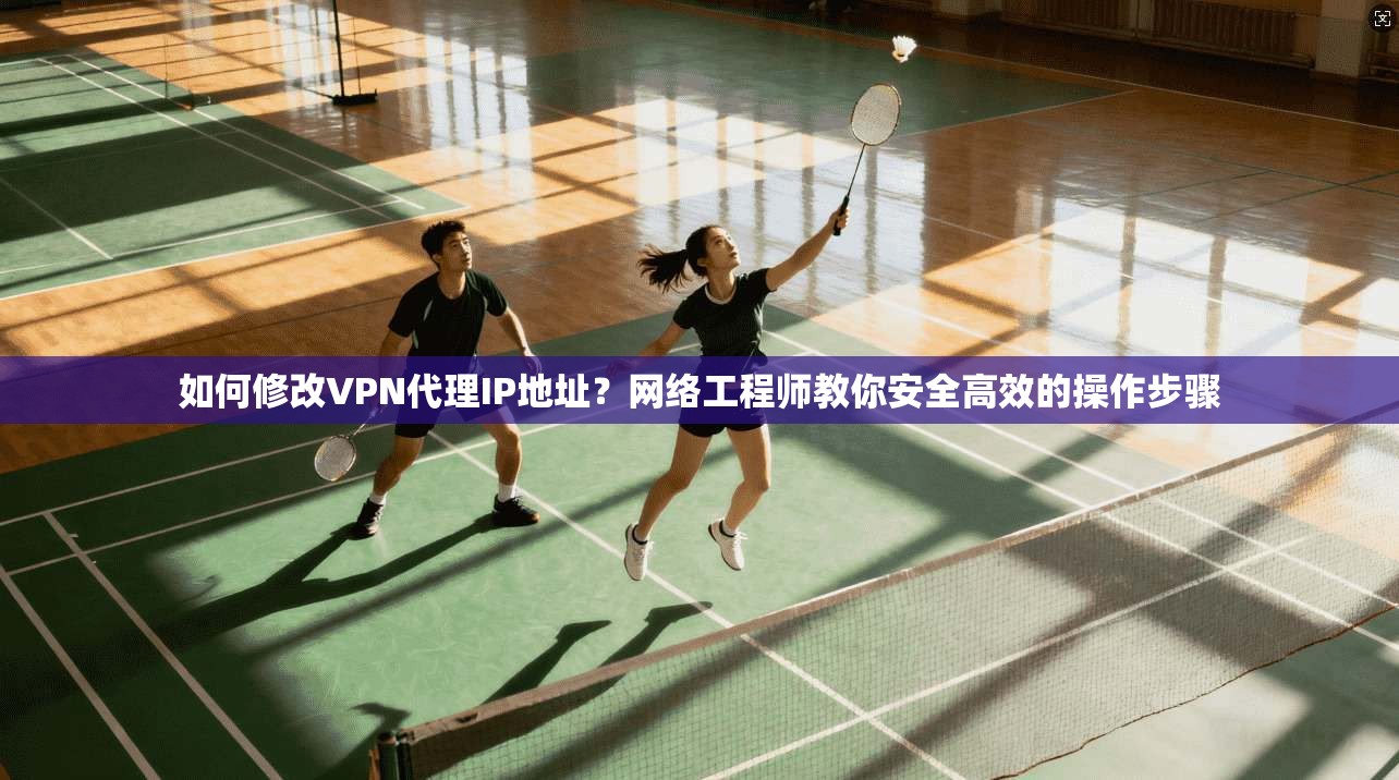 如何修改VPN代理IP地址?网络工程师教你安全高效的操作步骤 如何修改VPN代理IP地址?网络工程师教你安全高效的操作步骤