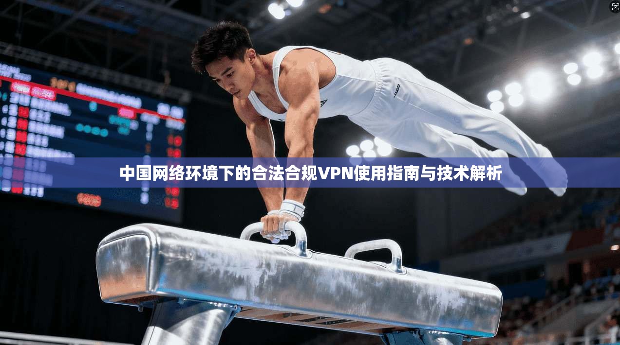 中国网络环境下的合法合规VPN使用指南与技术解析 中国网络环境下的合法合规VPN使用指南与技术解析